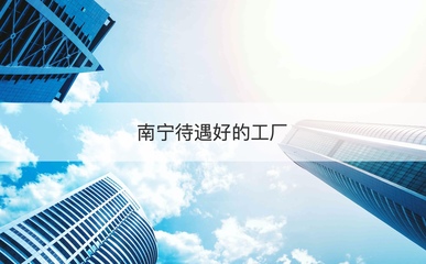 南寧高待遇工廠盤(pán)點(diǎn)與求職快速通道 專業(yè)技術(shù)咨詢指南